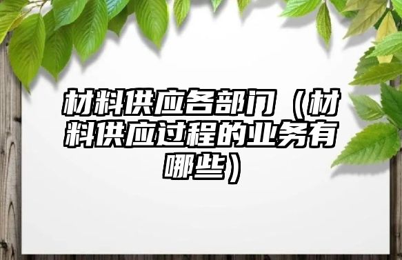 材料供應(yīng)各部門（材料供應(yīng)過程的業(yè)務(wù)有哪些）