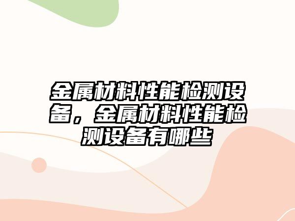 金屬材料性能檢測(cè)設(shè)備，金屬材料性能檢測(cè)設(shè)備有哪些