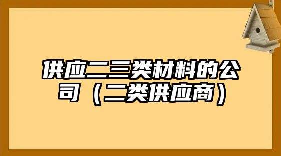 供應(yīng)二三類材料的公司（二類供應(yīng)商）