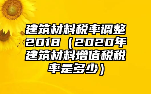 建筑材料稅率調(diào)整2018（2020年建筑材料增值稅稅率是多少）