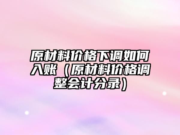 原材料價(jià)格下調(diào)如何入賬（原材料價(jià)格調(diào)整會計(jì)分錄）