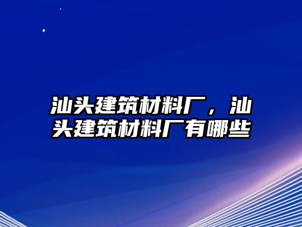 汕頭建筑材料廠，汕頭建筑材料廠有哪些