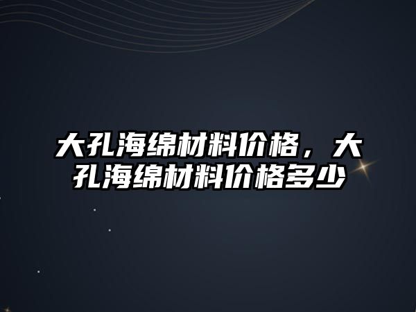 大孔海綿材料價格，大孔海綿材料價格多少