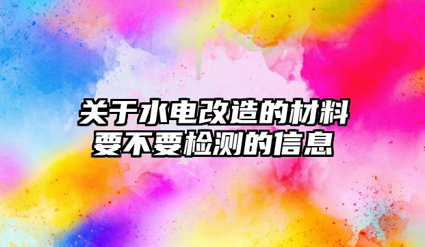 關(guān)于水電改造的材料要不要檢測(cè)的信息