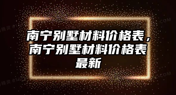 南寧別墅材料價(jià)格表，南寧別墅材料價(jià)格表最新