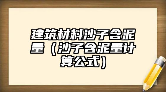 建筑材料沙子含泥量（沙子含泥量計(jì)算公式）