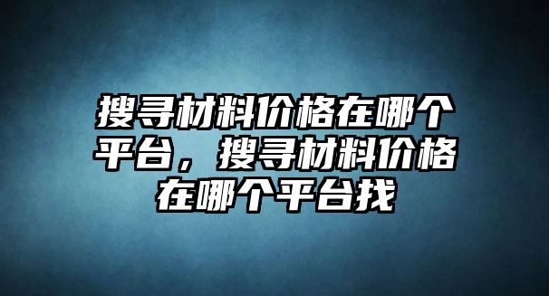 搜尋材料價(jià)格在哪個(gè)平臺(tái)，搜尋材料價(jià)格在哪個(gè)平臺(tái)找