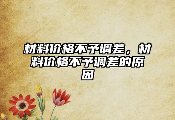 材料價格不予調(diào)差，材料價格不予調(diào)差的原因