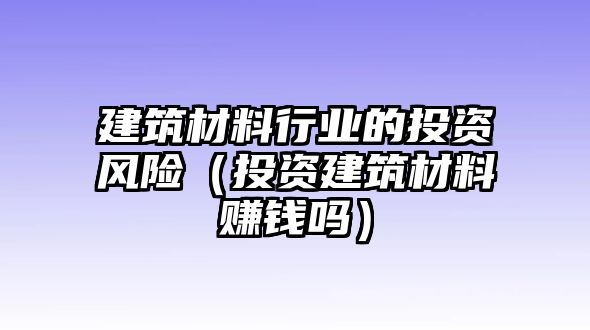 建筑材料行業(yè)的投資風險（投資建筑材料賺錢嗎）