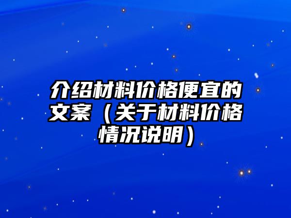 介紹材料價格便宜的文案（關于材料價格情況說明）