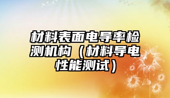 材料表面電導(dǎo)率檢測(cè)機(jī)構(gòu)（材料導(dǎo)電性能測(cè)試）