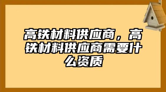 高鐵材料供應(yīng)商，高鐵材料供應(yīng)商需要什么資質(zhì)