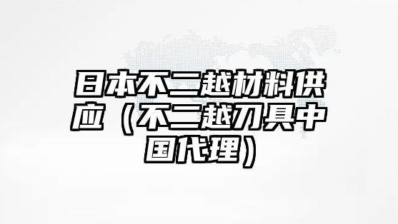 日本不二越材料供應(yīng)（不二越刀具中國代理）