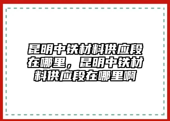 昆明中鐵材料供應段在哪里，昆明中鐵材料供應段在哪里啊