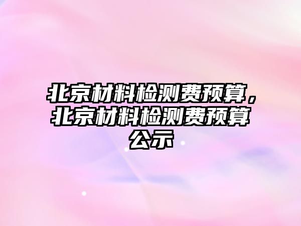 北京材料檢測費預算，北京材料檢測費預算公示