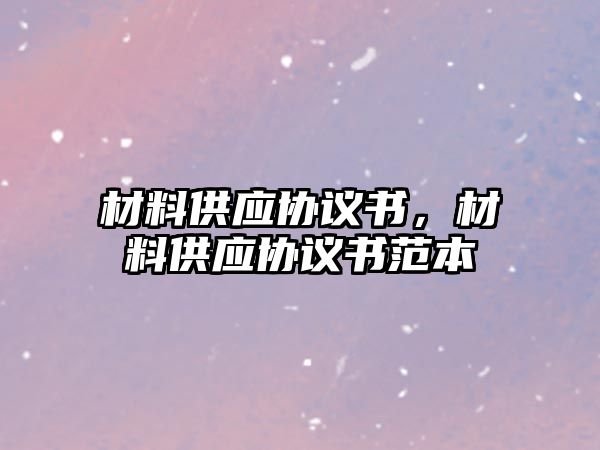 材料供應(yīng)協(xié)議書，材料供應(yīng)協(xié)議書范本