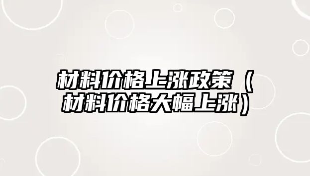 材料價格上漲政策（材料價格大幅上漲）