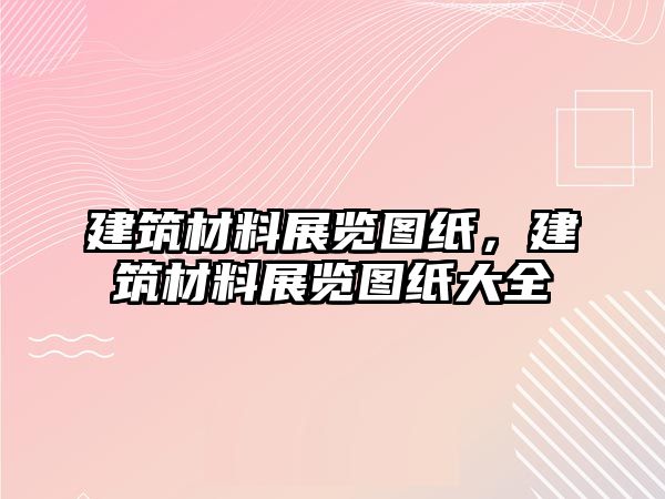 建筑材料展覽圖紙，建筑材料展覽圖紙大全