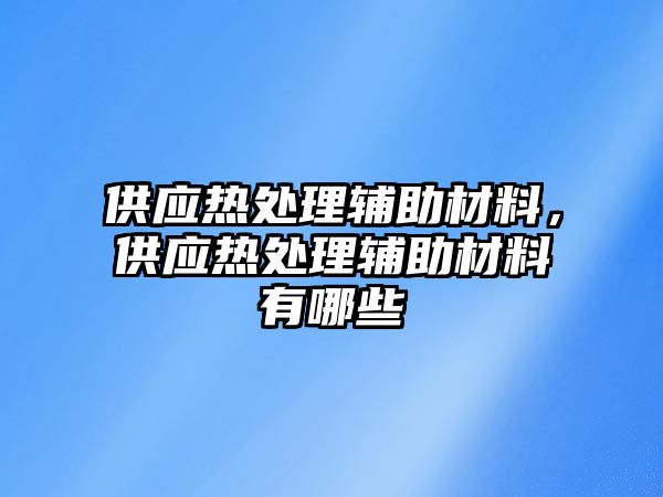 供應熱處理輔助材料，供應熱處理輔助材料有哪些