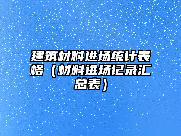 建筑材料進場統(tǒng)計表格（材料進場記錄匯總表）