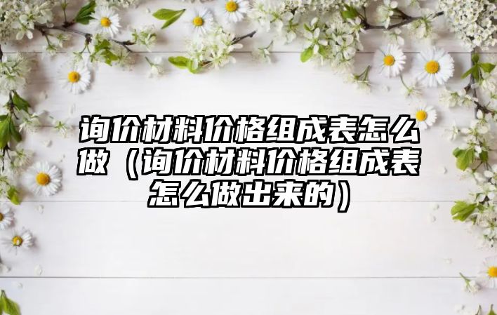 詢價材料價格組成表怎么做（詢價材料價格組成表怎么做出來的）