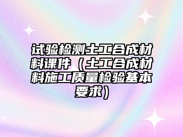 試驗(yàn)檢測(cè)土工合成材料課件（土工合成材料施工質(zhì)量檢驗(yàn)基本要求）