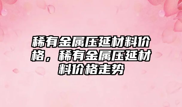 稀有金屬壓延材料價格，稀有金屬壓延材料價格走勢