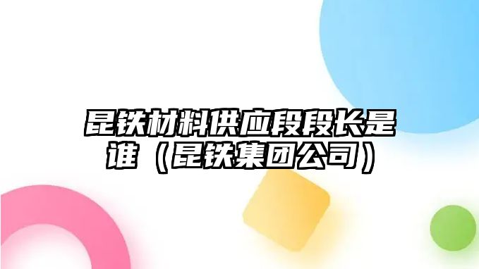 昆鐵材料供應(yīng)段段長是誰（昆鐵集團(tuán)公司）