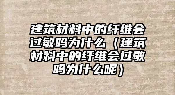 建筑材料中的纖維會(huì)過敏嗎為什么（建筑材料中的纖維會(huì)過敏嗎為什么呢）