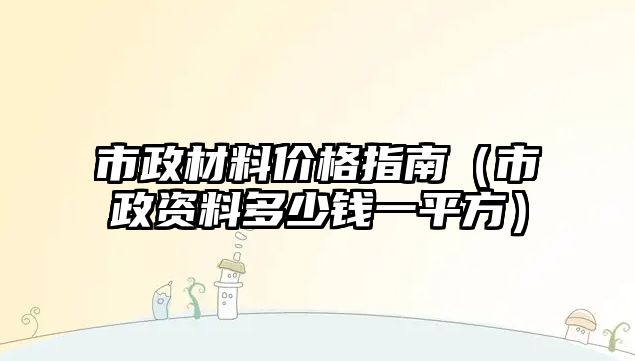 市政材料價格指南（市政資料多少錢一平方）