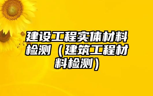 建設工程實體材料檢測（建筑工程材料檢測）