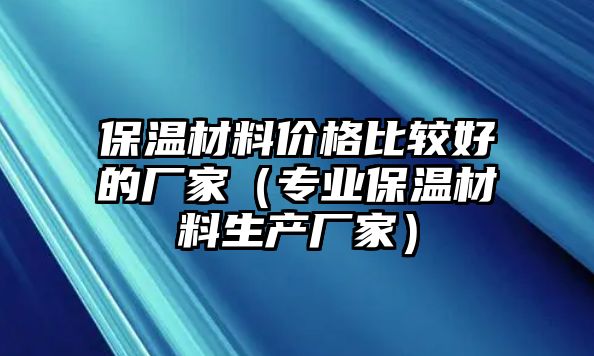 保溫材料價格比較好的廠家（專業(yè)保溫材料生產(chǎn)廠家）