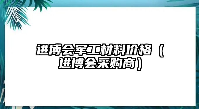 進(jìn)博會(huì)軍工材料價(jià)格（進(jìn)博會(huì)采購(gòu)商）