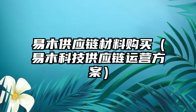 易木供應鏈材料購買（易木科技供應鏈運營方案）