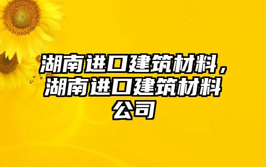 湖南進口建筑材料，湖南進口建筑材料公司