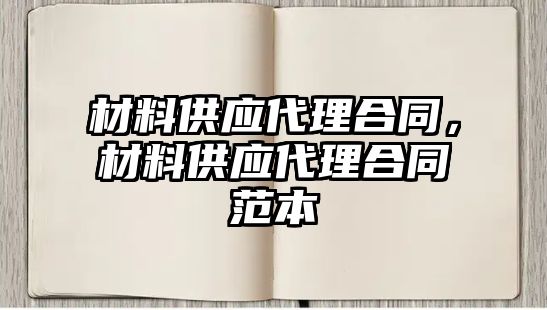 材料供應(yīng)代理合同，材料供應(yīng)代理合同范本