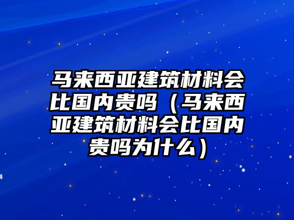 馬來西亞建筑材料會比國內(nèi)貴嗎（馬來西亞建筑材料會比國內(nèi)貴嗎為什么）