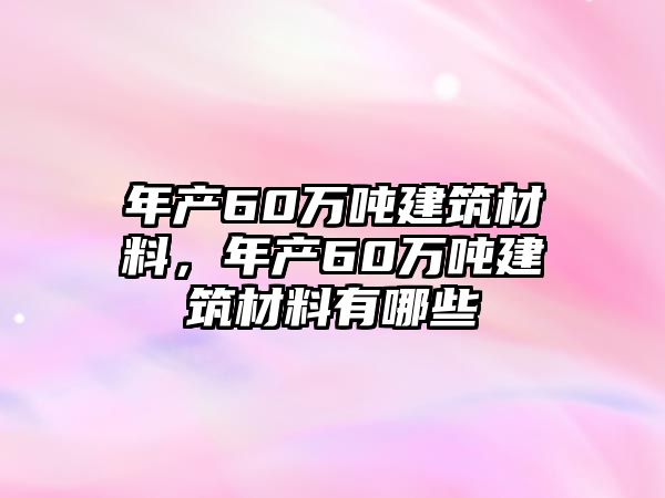 年產(chǎn)60萬(wàn)噸建筑材料，年產(chǎn)60萬(wàn)噸建筑材料有哪些