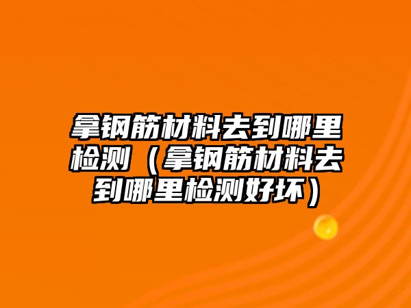 拿鋼筋材料去到哪里檢測（拿鋼筋材料去到哪里檢測好壞）