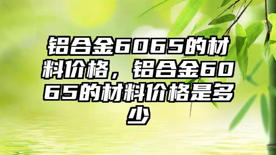 鋁合金6065的材料價格，鋁合金6065的材料價格是多少