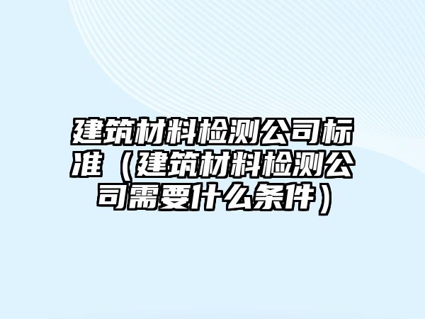 建筑材料檢測(cè)公司標(biāo)準(zhǔn)（建筑材料檢測(cè)公司需要什么條件）