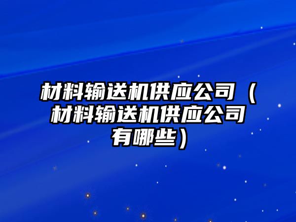 材料輸送機供應公司（材料輸送機供應公司有哪些）