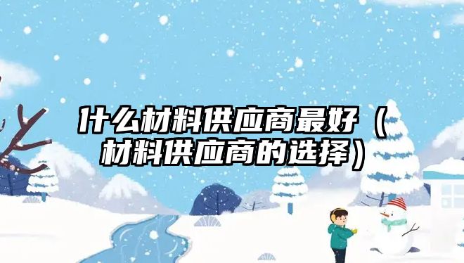 什么材料供應(yīng)商最好（材料供應(yīng)商的選擇）