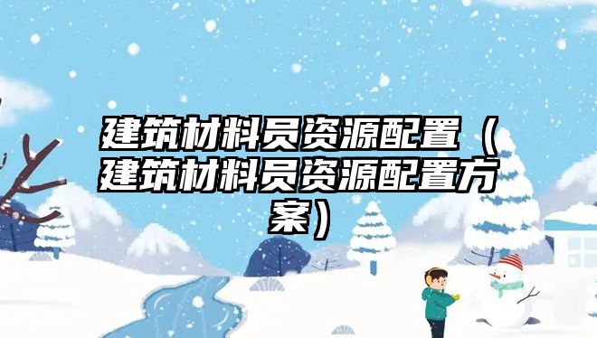 建筑材料員資源配置（建筑材料員資源配置方案）