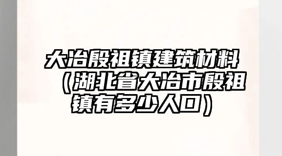 大冶殷祖鎮(zhèn)建筑材料（湖北省大冶市殷祖鎮(zhèn)有多少人口）