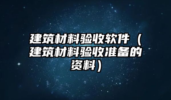 建筑材料驗收軟件（建筑材料驗收準(zhǔn)備的資料）