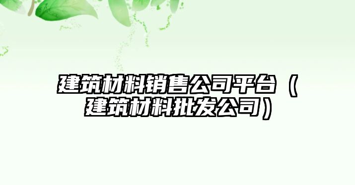 建筑材料銷售公司平臺（建筑材料批發(fā)公司）