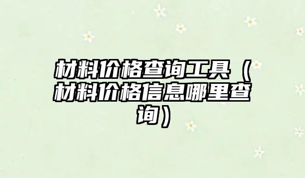 材料價格查詢工具（材料價格信息哪里查詢）