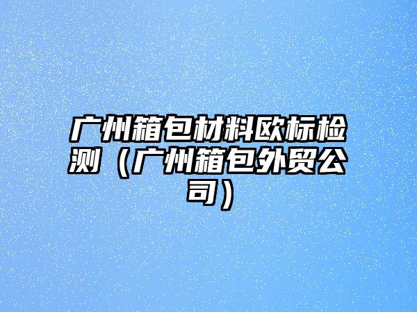 廣州箱包材料歐標(biāo)檢測（廣州箱包外貿(mào)公司）