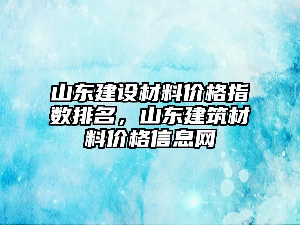 山東建設(shè)材料價(jià)格指數(shù)排名，山東建筑材料價(jià)格信息網(wǎng)